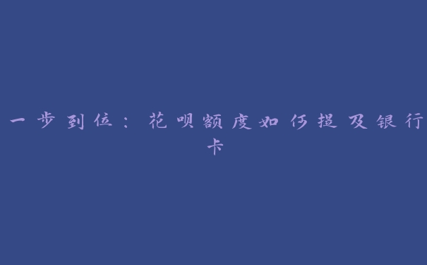 一步到位:花呗额度如何提及银行卡 一步到位:花呗额度如何提及银行卡