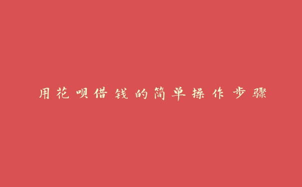 用花呗借钱的简单操作步骤 用花呗借钱的简单操作步骤