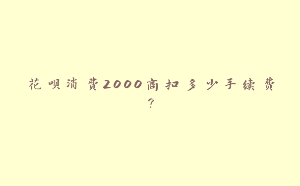 花呗消费2000商扣多少手续费? 花呗消费2000商扣多少手续费?