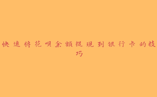 快速将花呗余额提现到银行卡的技巧 快速将花呗余额提现到银行卡的技巧