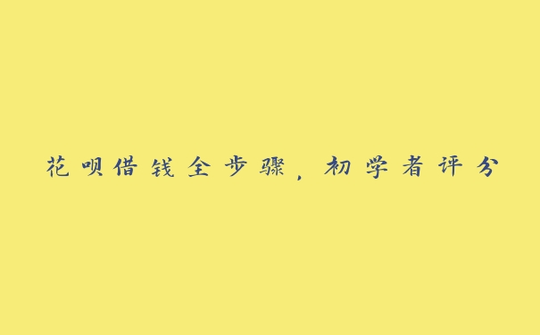 花呗借钱全步骤,初学者评分 花呗借钱全步骤,初学者评分