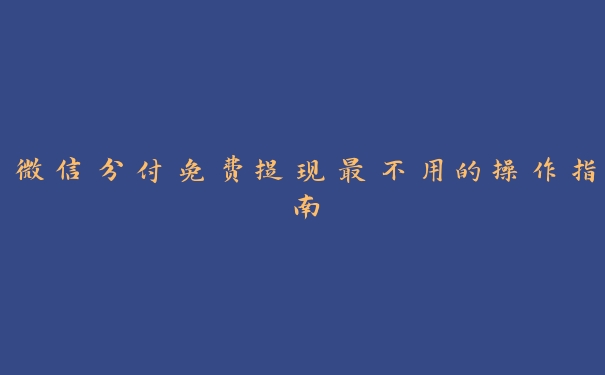 微信分付免费提现最不用的操作指南 微信分付免费提现最不用的操作指南