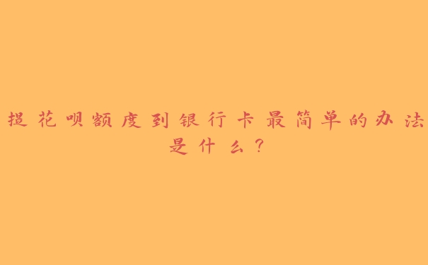 提花呗额度到银行卡最简单的办法是什么? 提花呗额度到银行卡最简单的办法是什么?