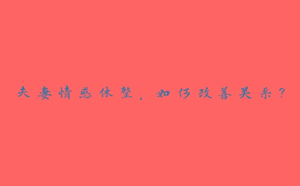 夫妻情感休整,如何改善关系? 夫妻情感休整,如何改善关系?