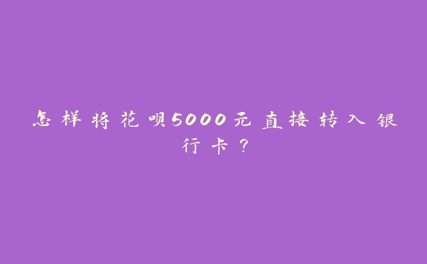 怎样将花呗5000元直接转入银行卡? 怎样将花呗5000元直接转入银行卡?