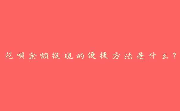 花呗余额提现的便捷方法是什么? 花呗余额提现的便捷方法是什么?