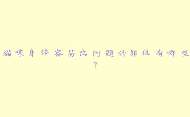 猫咪身体容易出问题的部位有哪些? 猫咪身体容易出问题的部位有哪些?