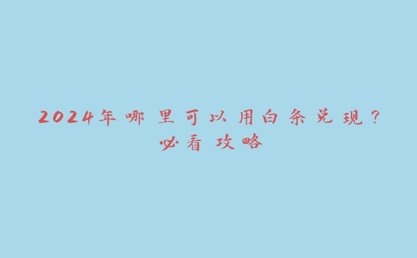 2024年哪里可以用白条兑现?必看攻略 2024年哪里可以用白条兑现?必看攻略
