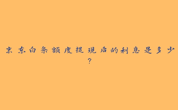 京东白条额度提现后的利息是多少? 京东白条额度提现后的利息是多少?