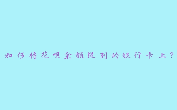 如何将花呗余额提到的银行卡上? 如何将花呗余额提到的银行卡上?