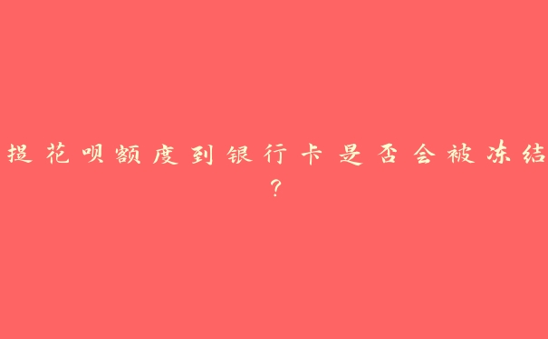 提花呗额度到银行卡是否会被冻结? 提花呗额度到银行卡是否会被冻结?
