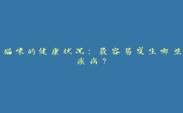 猫咪的健康状况:最容易发生哪些疾病? 猫咪的健康状况:最容易发生哪些疾病?