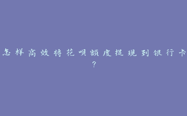 怎样高效将花呗额度提现到银行卡？