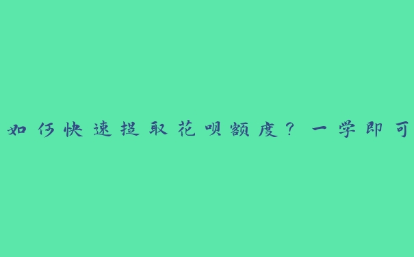 如何快速提取花呗额度?一学即可 如何快速提取花呗额度?一学即可