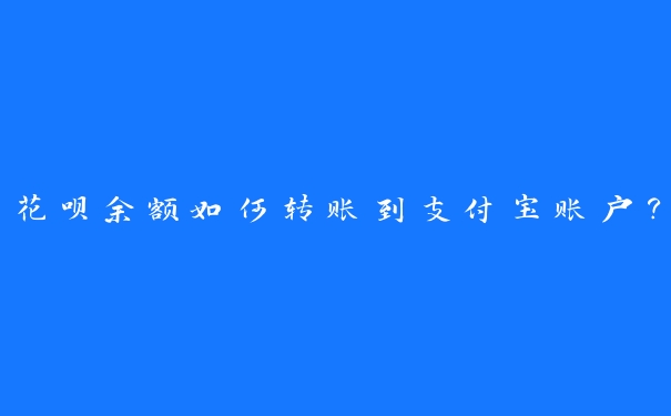花呗余额如何转账到支付宝账户? 花呗余额如何转账到支付宝账户?