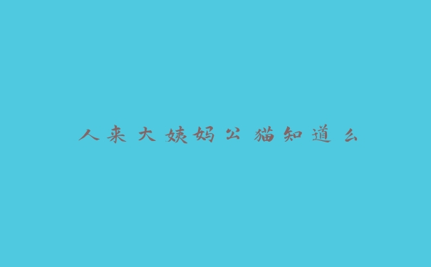 人来大姨妈公猫知道么 人来大姨妈公猫知道么