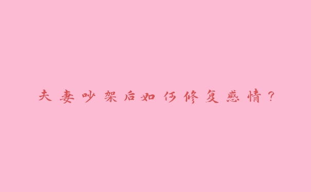 夫妻吵架后如何修复感情? 夫妻吵架后如何修复感情?