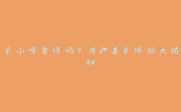 羊小咩靠谱吗?用户亲身体验大揭秘 羊小咩靠谱吗?用户亲身体验大揭秘