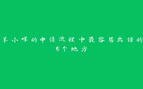 羊小咩的申请流程中最容易出错的5个地方 羊小咩的申请流程中最容易出错的5个地方