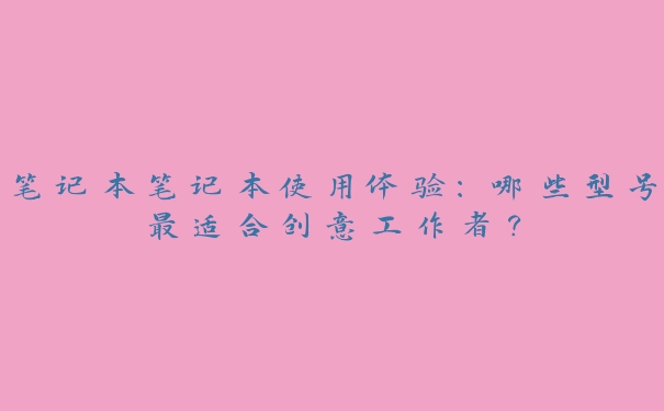 笔记本笔记本使用体验:哪些型号最适合创意工作者? 笔记本笔记本使用体验:哪些型号最适合创意工作者?