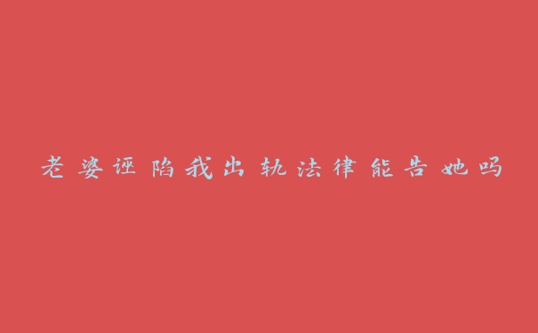 老婆诬陷我出轨法律能告她吗 老婆诬陷我出轨法律能告她吗