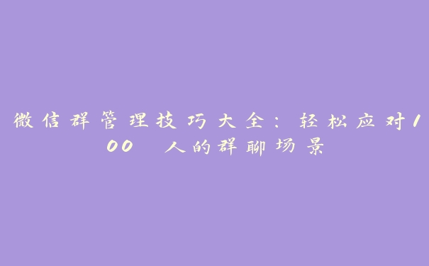 微信群管理技巧大全：轻松应对100 人的群聊场景