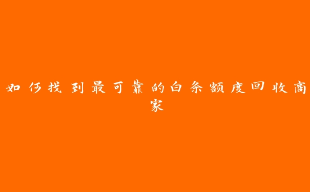 如何找到最可靠的白条额度回收商家 如何找到最可靠的白条额度回收商家