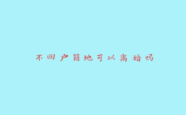 不回户籍地可以离婚吗 不回户籍地可以离婚吗
