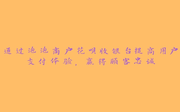 通过泡泡商户花呗收银台提高用户支付体验，赢得顾客忠诚