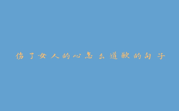 伤了女人的心怎么道歉的句子 伤了女人的心怎么道歉的句子