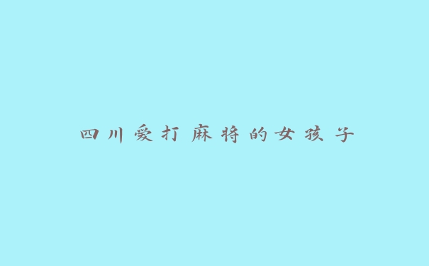 四川爱打麻将的女孩子 四川爱打麻将的女孩子