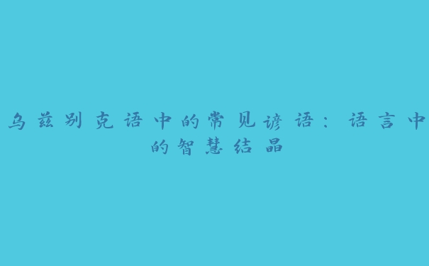 乌兹别克语中的常见谚语:语言中的智慧结晶 乌兹别克语中的常见谚语:语言中的智慧结晶