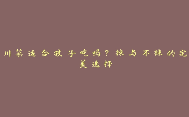 川菜适合孩子吃吗?辣与不辣的完美选择 川菜适合孩子吃吗?辣与不辣的完美选择