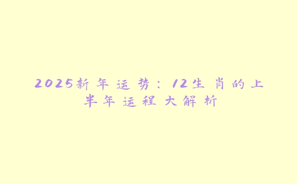 2025新年运势:12生肖的上半年运程大解析 2025新年运势:12生肖的上半年运程大解析