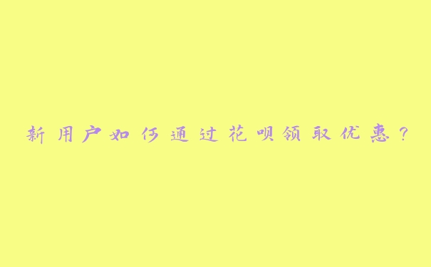 新用户如何通过花呗领取优惠？