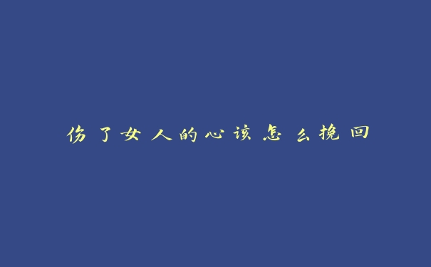 伤了女人的心该怎么挽回 伤了女人的心该怎么挽回