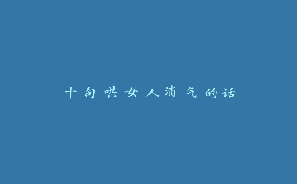十句哄女人消气的话 十句哄女人消气的话