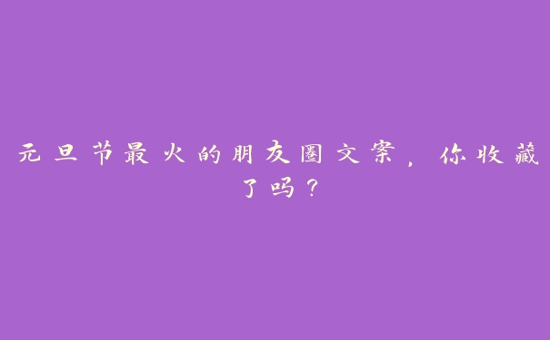 元旦节最火的朋友圈文案,你收藏了吗? 元旦节最火的朋友圈文案,你收藏了吗?
