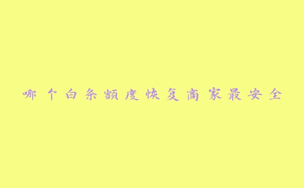 哪个白条额度恢复商家最安全 哪个白条额度恢复商家最安全