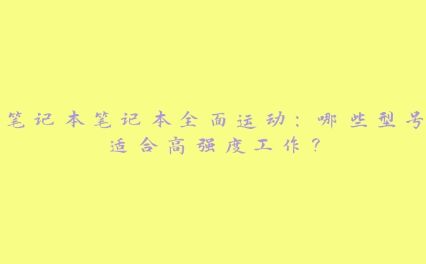 笔记本笔记本全面运动：哪些型号适合高强度工作？
