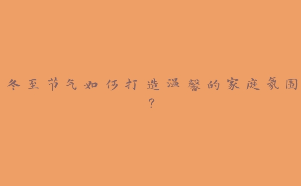冬至节气如何打造温馨的家庭氛围? 冬至节气如何打造温馨的家庭氛围?