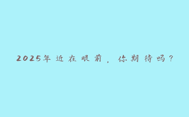 2025年近在眼前，你期待吗？