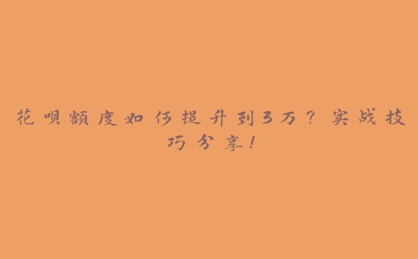 花呗额度如何提升到3万?实战技巧分享! 花呗额度如何提升到3万?实战技巧分享!