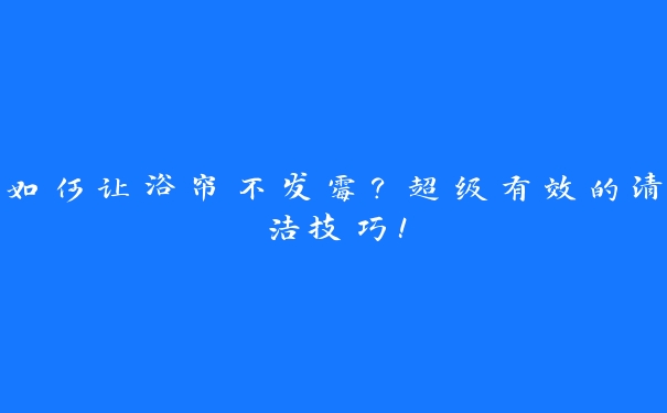如何让浴帘不发霉?超级有效的清洁技巧! 如何让浴帘不发霉?超级有效的清洁技巧!