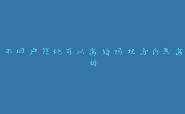 不回户籍地可以离婚吗双方自愿离婚 不回户籍地可以离婚吗双方自愿离婚