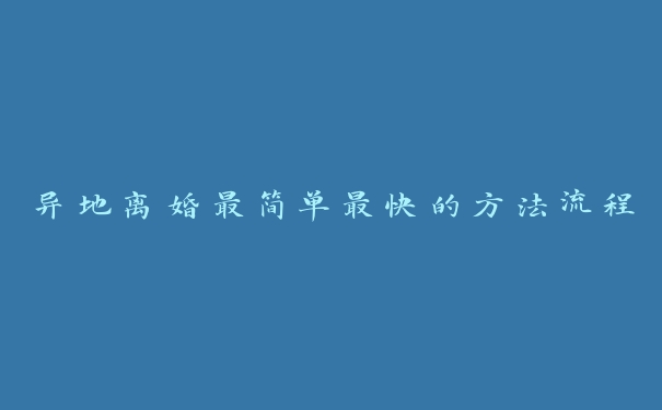 异地离婚最简单最快的方法流程 异地离婚最简单最快的方法流程