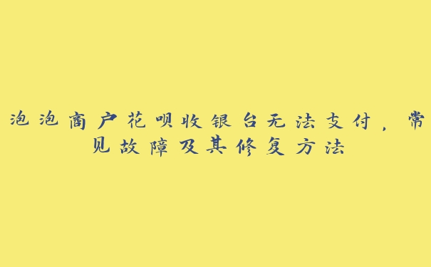 泡泡商户花呗收银台无法支付,常见故障及其修复方法 泡泡商户花呗收银台无法支付,常见故障及其修复方法