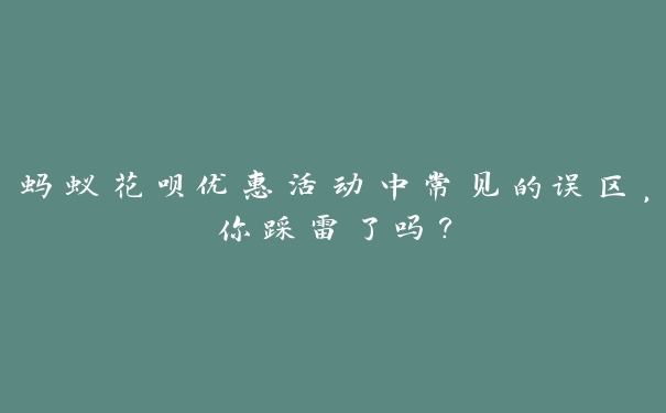 蚂蚁花呗优惠活动中常见的误区,你踩雷了吗? 蚂蚁花呗优惠活动中常见的误区,你踩雷了吗?
