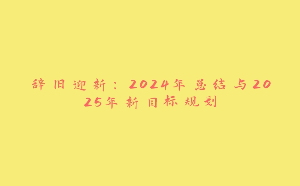 辞旧迎新:2024年总结与2025年新目标规划 辞旧迎新:2024年总结与2025年新目标规划