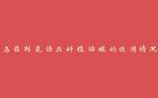 乌兹别克语在科技领域的使用情况 乌兹别克语在科技领域的使用情况